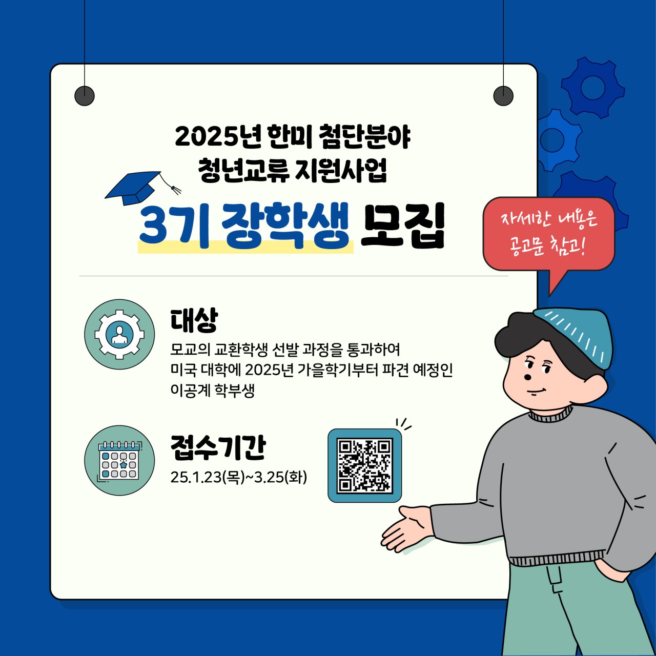 2025년 한미 첨단분야
청년교류 지원사업 
3기 장학생 모집

대상
모교의 교환학생 선발과정을 통과하여 미국 대학에 2025년 가을학기부터 파견 예정인 이공계 학부생

접수기간
25.1.23(목) ~ 3.25(화)

자세한 내용은 공고문 참고!