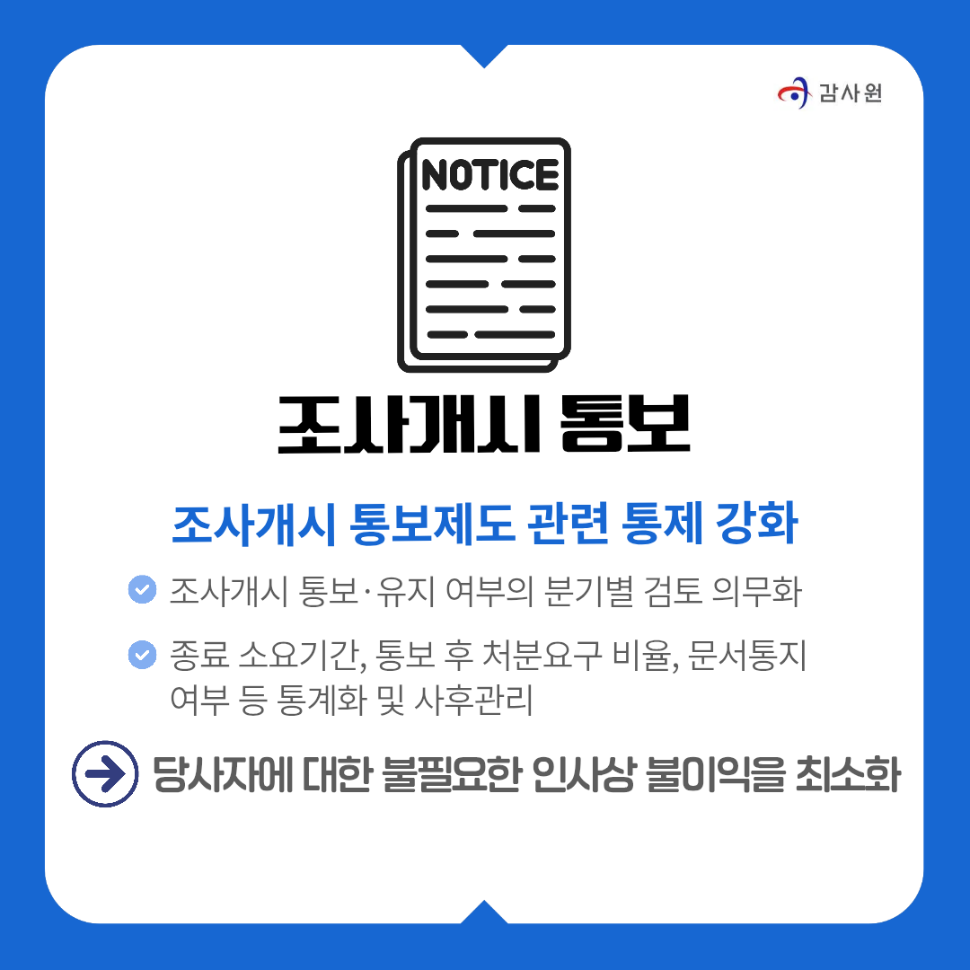 조사개시 통보
조사개시 통보제도 관련 통제 강화
﻿﻿조사개시 통보•유지 여부의 분기별 검토 의무화
﻿﻿종료 소요기간, 통보 후 처분요구 비율, 문서통지 여부 등 통계화 및 사후관리
》 당사자에 대한 불필요한 인사상 불미익을 최소화
