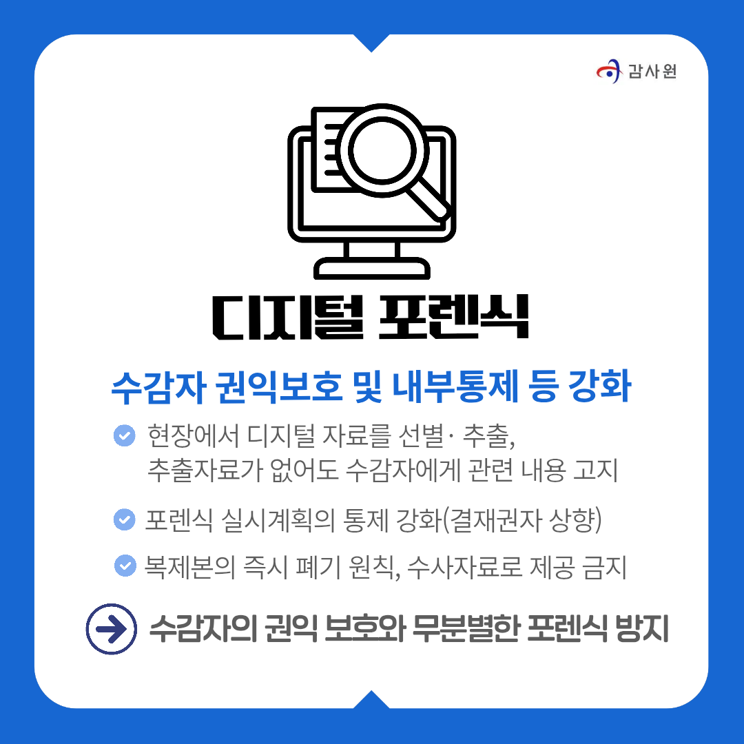 디지털 포렌식
수감자 권익보호 및 내부통제 등 강화
﻿﻿현장에서 디지털 자료를 선별• 추출, 추출자료가 없어도 수감자에게 관련 내용 고지
﻿﻿포렌식 실시계획의 통제 강화(결재권자 상향)
﻿﻿복제본의 즉시 폐기 원칙, 수사자료로 제공 금지
》 수감자의 권의 보호와 무분별한 포렌식 방지