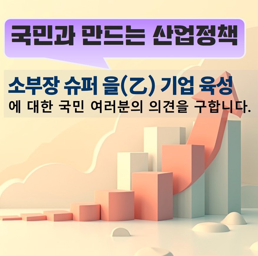 국민과 만드는 산업정책 소부장 슈퍼을(乙) 기업 육성에 대한 국민 여러분의 의견을 구합니다.