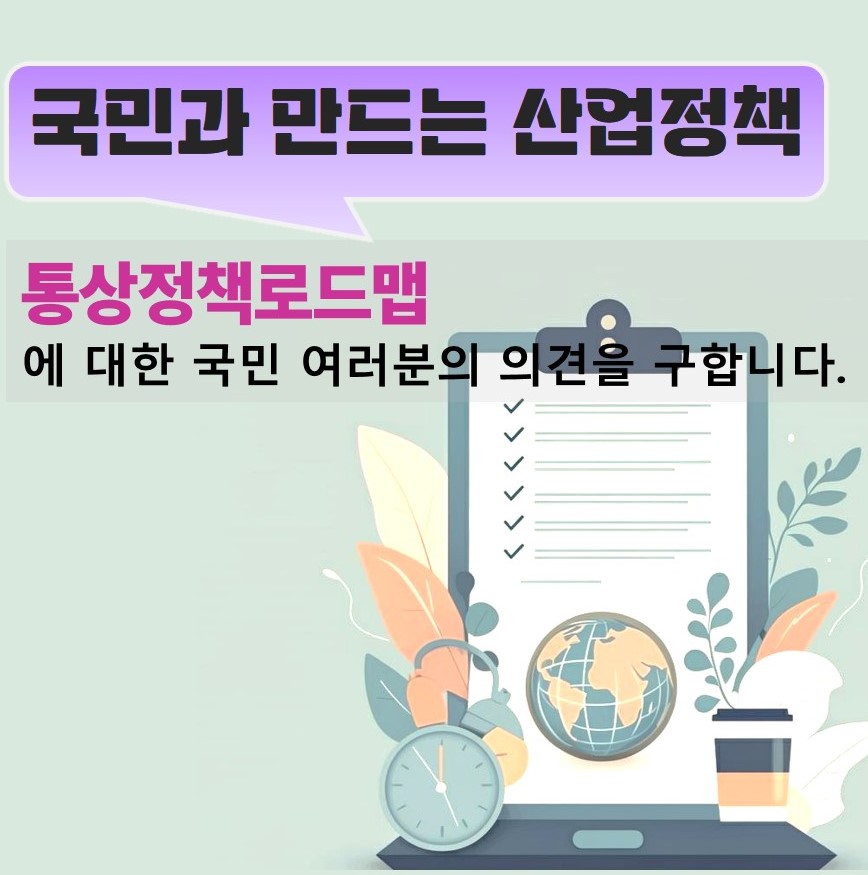 국민과 만드는 산업정책 통상정책로드맵에 대한 국민 여러분의 의견을 구합니다.