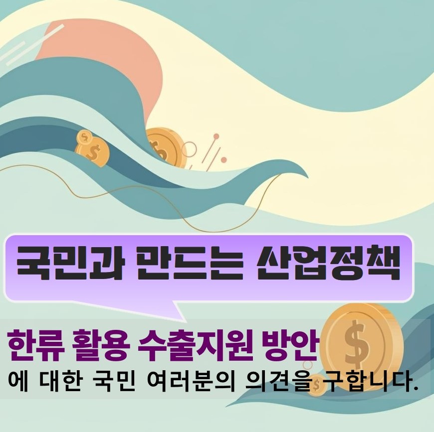 국민과 만드는 산업정책 한류 활용 수출지원 방안에 대한 국민 여러분의 의견을 구합니다.